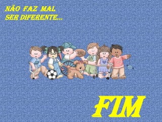 NÃO FAZ MAL
SER DIFERENTE…




                 FIM
 