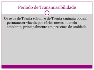 Período de Transmissibilidade
Os ovos de Taenia solium e de Taenia saginata podem
permanecer viáveis por vários meses no meio
ambiente, principalmente em presença de umidade.
 