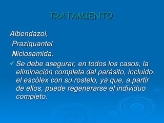 TRATAMIENTO   Albendazol,  Praziquantel  N iclosamida.  Se debe asegurar, en todos los casos, la eliminación completa del parásito, incluido el escólex con su rostelo, ya que, a partir de ellos, puede regenerarse el individuo completo. 