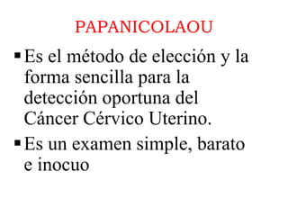 PAPANICOLAOU
Es el método de elección y la
forma sencilla para la
detección oportuna del
Cáncer Cérvico Uterino.
Es un e...