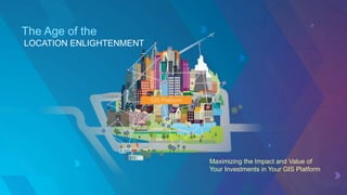 The Age of the
LOCATION ENLIGHTENMENT
Maximizing the Impact and Value of
Your Investments in Your GIS Platform
 