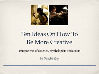 Ten Ideas On How To
Be More Creative
Perspectives of coaches, psychologists and artists
by Douglas Eby
 