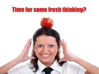 Time for some fresh thinking?
 