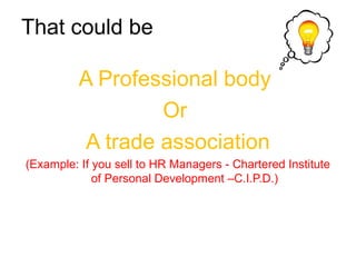 That could be
A Professional body
Or
A trade association
(Example: If you sell to HR Managers - Chartered Institute
of Personal Development –C.I.P.D.)
 