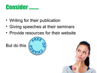 Consider ………
• Writing for their publication
• Giving speeches at their seminars
• Provide resources for their website
But do this
 