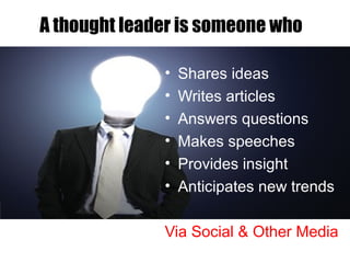 A thought leader is someone who
• Shares ideas
• Writes articles
• Answers questions
• Makes speeches
• Provides insight
• Anticipates new trends
Via Social & Other Media
 