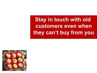 Stay in touch with old
customers even when
they can’t buy from you
 