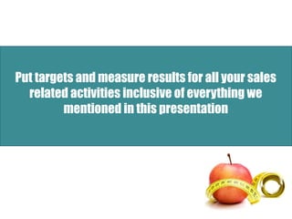 Put targets and measure results for all your sales
related activities inclusive of everything we
mentioned in this presentation
 