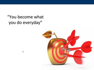 “You become what
you do everyday”
 