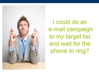 I could do an
e-mail campaign
to my target list
and wait for the
phone to ring?
 