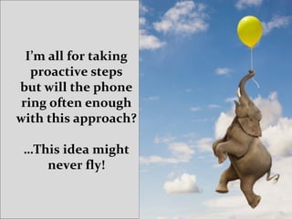 I’m all for taking
proactive steps
but will the phone
ring often enough
with this approach?
…This idea might
never fly!
 