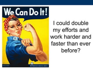 I could double
my efforts and
work harder and
faster than ever
before?
 