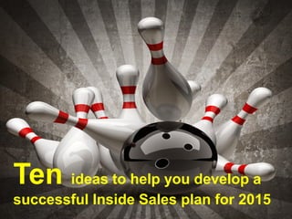 Ten ideas to help you develop a
successful Inside Sales plan for 2015
 