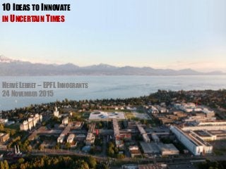 10 IDEAS TO INNOVATE
IN UNCERTAIN TIMES
HERVÉ LEBRET – EPFL INNOGRANTS
24 NOVEMBER 2015
 