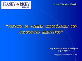 “TINTURA DE FIBRAS CELULÓSICAS CON
COLORANTES REACTIVOS”
Área Técnica Textil
Ingº Fredy Molina Rodríguez
C.I.P. 57727
Arequipa, Febrero del 2011
 