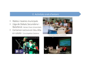 • Ràdios i teatres municipals
• Lliga de Debats Secundària i
Batxillerat. Xarxes Vives Universitats
• Certamen Lectura en Veu Alta
en català F. Enciclopèdia Catalana
E. Activitats orals d’entorn
Escola Sant Ferran, Castelldefels
https://www.uab.cat/
www.lecturaenveualta.cat/
 