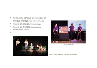 • The Fonix, concurs interescolar en
llengua anglesa. International House
• Teatre en anglès, Trinity College
• Teatre en francès, Associació de
Professors de Francès
• ....
http://the-fonix.org/
Escola FEDAC, Salt
Institut Joanot Martorell, Esplugues de Llobregat
 