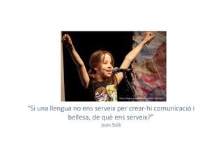 “Si una llengua no ens serveix per crear-hi comunicació i
bellesa, de què ens serveix?”
Joan Solà
http://www.parvarishclub.com/children/
 