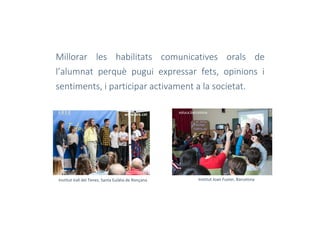 Millorar les habilitats comunicatives orals de
l’alumnat perquè pugui expressar fets, opinions i
sentiments, i participar activament a la societat.
Institut Joan Fuster, Barcelona
educa.barcelonawww.ara.cat
Institut Vall del Tenes, Santa Eulàlia de Ronçana
 