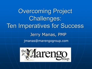 Overcoming Project
Challenges:
Ten Imperatives for Success
Jerry Manas, PMP
jmanas@marengogroup.com
 