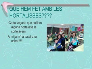 QUE HEM FET AMB LES
HORTALÍSSES????
·Cada vegada que colliem
alguna hortalissa la
sortejàvem.
A mi ja m’ha tocat una
ceba!!!!!!
 
