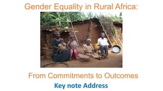Gender Equality in Rural Africa:
Key note Address
From Commitments to Outcomes
 