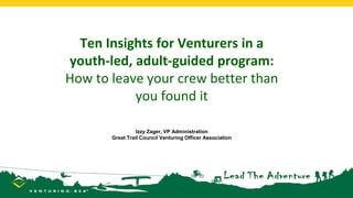 Ten Insights for Venturers in a
youth-led, adult-guided program:
How to leave your crew better than
you found it
Izzy Zager, VP Administration
Great Trail Council Venturing Officer Association
 