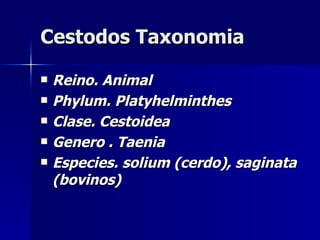 Cestodos Taxonomia

   Reino. Animal
   Phylum. Platyhelminthes
   Clase. Cestoidea
   Genero . Taenia
   Especies. solium (cerdo), saginata
    (bovinos)
 