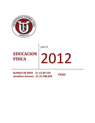 julio 8

EDUCACION
FISICA
                     2012
BLANCA DE MEIS CI: 12.49.723
                                  TENIS
Jonathan Jimenez CI: 21.298.044
 