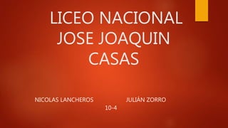 LICEO NACIONAL
JOSE JOAQUIN
CASAS
NICOLAS LANCHEROS JULIÁN ZORRO
10-4
 