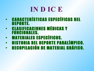 INDICE CARACTERÍSTICAS ESPECÍFICAS DEL DEPORTE. CLASIFICACIONES MÉDICAS Y FUNCIONALES. MATERIALES ESPECÍFICOS. HISTORIA DEL DEPORTE PARALÍMPICO. RECOPILACIÓN DE MATERIAL GRÁFICO. 