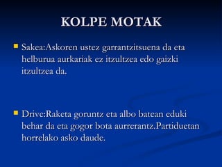 KOLPE MOTAK Sakea:Askoren ustez garrantzitsuena da eta helburua aurkariak ez itzultzea edo gaizki itzultzea da. Drive:Raketa goruntz eta albo batean eduki behar da eta gogor bota aurrerantz.Partiduetan horrelako asko daude. 