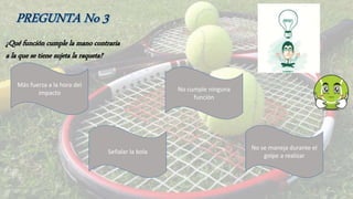 ¿Qué función cumple la mano contraria
a la que se tiene sujeta la raqueta?
Más fuerza a la hora del
impacto
No se maneja durante el
golpe a realizar
No cumple ninguna
función
Señalar la bola
 