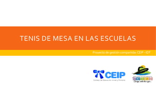TENIS DE MESA EN LAS ESCUELAS
Proyecto de gestión compartida: CEIP - IDT
 