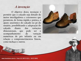 A invençãoO objetivo desta invenção é permitir que o calçado seja dotado de meios interligadores e extensores que permitem, de forma rápida e prática, o ajuste anatômico do calçado no pé do usuário, possibilitando a adaptação do calçado diante das variações dimensionais, que pode ser o acompanhamento de variação numéricas de pés infantis ou em relação a comprometimentos físicos, como inchaço e outros.