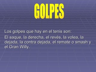 Los golpes que hay en el tenis son: El saque, la derecha, el revés, la volea, la dejada, la contra dejada, el remate o smash y el Gran Willy. GOLPES 