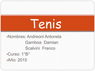 •Nombres: Andreoni Antonela
Gamboa Damian
Scalvini Franco
•Curso: 1°B°
•Año: 2015
Tenis
 