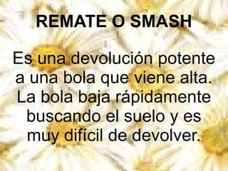 REMATE O SMASH

Es una devolución potente
a una bola que viene alta.
La bola baja rápidamente
 buscando el suelo y es
 muy...