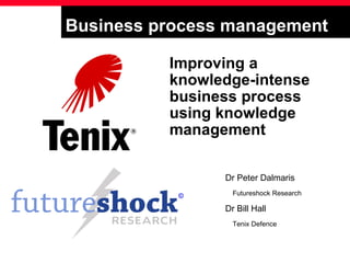 Business process management Improving a knowledge-intense business process using knowledge management Dr Peter Dalmaris Futureshock Research Dr Bill Hall Tenix Defence 