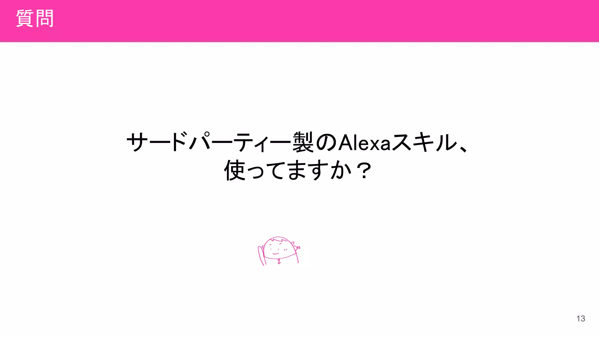 サードパーティー製のAlexaスキル、
使ってますか？
13
質問
 