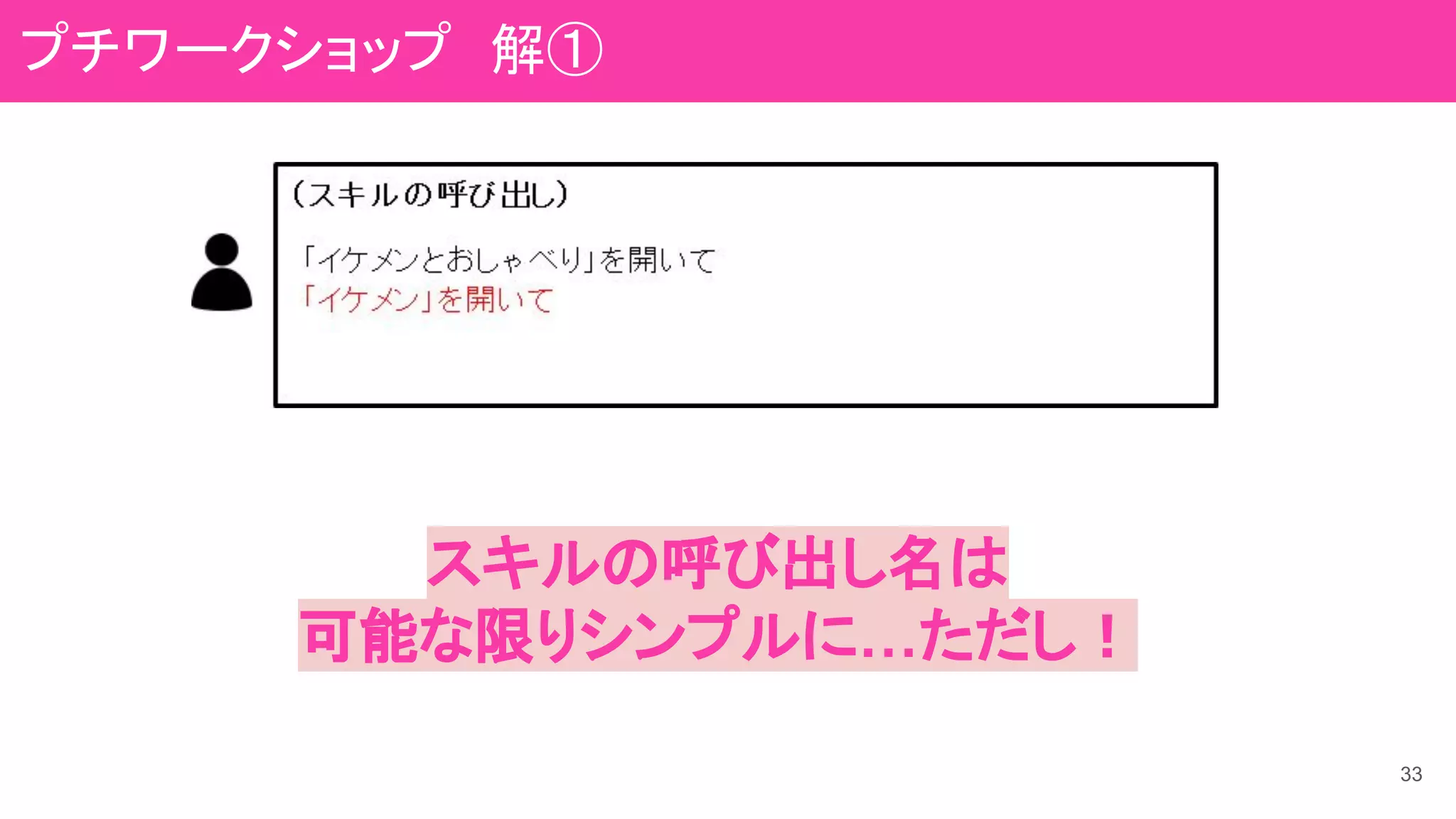 33
スキルの呼び出し名は
可能な限りシンプルに…ただし！
プチワークショップ　解①
 