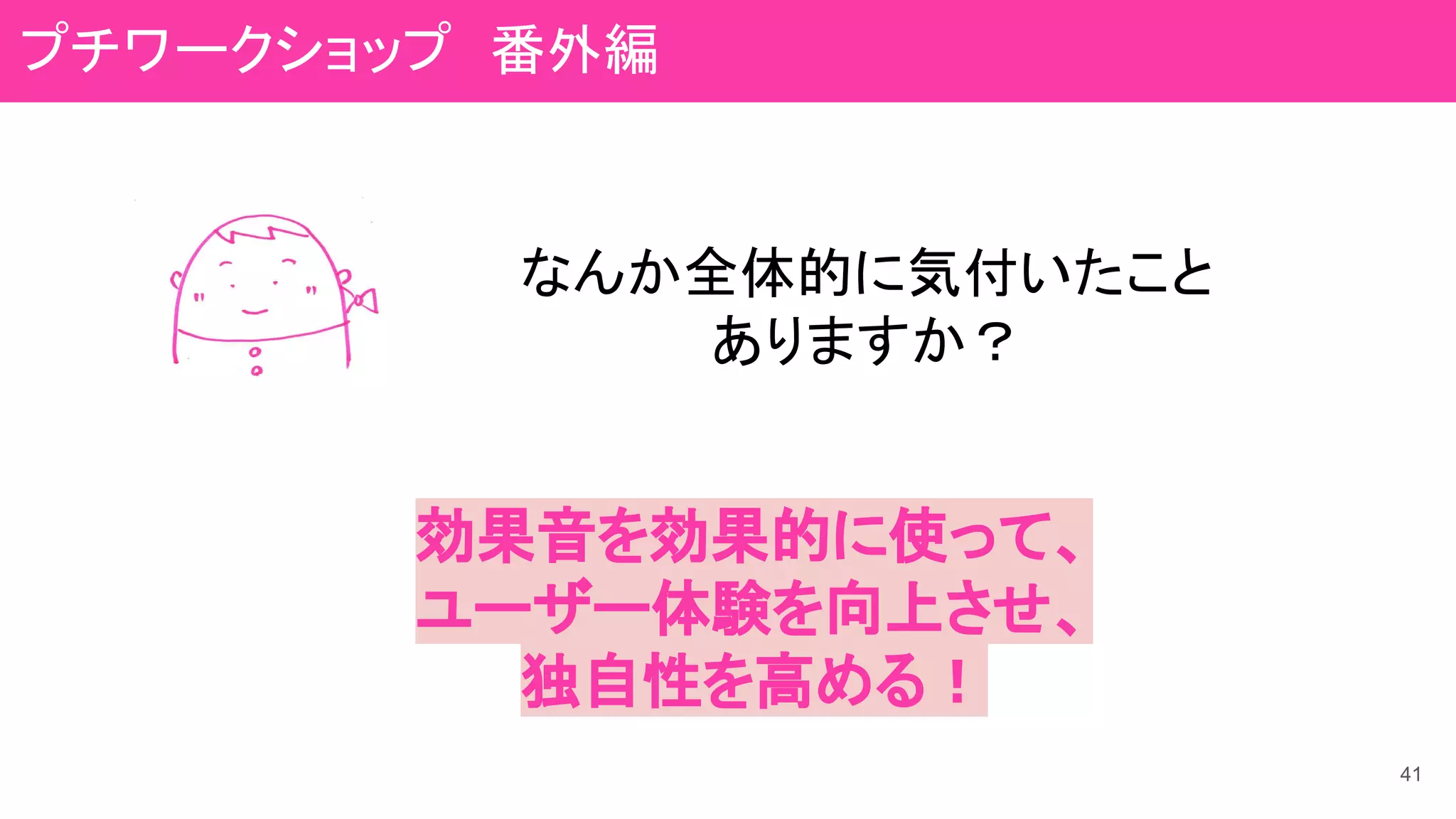 41
なんか全体的に気付いたこと
ありますか？
効果音を効果的に使って、
ユーザー体験を向上させ、
独自性を高める！
プチワークショップ　番外編
 