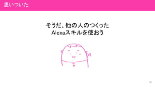 そうだ、他の人のつくった
Alexaスキルを使おう
16
思いついた
 