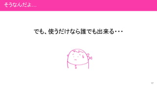 でも、使うだけなら誰でも出来る・・・
17
そうなんだよ…
 