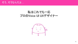 私はこれでも一応
プロのVoice UI UXデザイナー
18
そう、そうなんだよ…
 