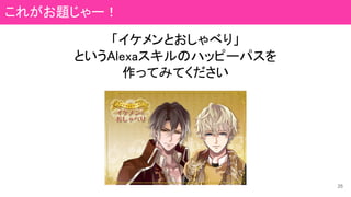 「イケメンとおしゃべり」
というAlexaスキルのハッピーパスを
作ってみてください
25
これがお題じゃー！
 