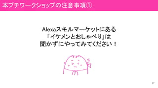 Alexaスキルマーケットにある
「イケメンとおしゃべり」は
聞かずにやってみてください！
27
本プチワークショップの注意事項①
 