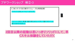 37
2回目以降の起動は思いっきりソリッドにして、早
くスキル体験をしていただく
プチワークショップ　解②-3
 