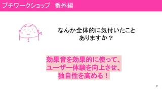 41
なんか全体的に気付いたこと
ありますか？
効果音を効果的に使って、
ユーザー体験を向上させ、
独自性を高める！
プチワークショップ　番外編
 