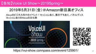 2019年5月31日（金）＠Amazon新目黒オフィス
https://vui-show.connpass.com/event/125901/
Alexaのビジネス向けのイベント！セッションあり、展示デモあり、パネルディス
カッションありのAlexaの文化祭
47
【告知】Voice UI Show～2019Spring～　
 